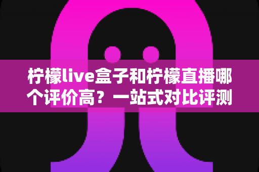 柠檬live盒子和柠檬直播哪个评价高?一站式对比评测与选购指南 柠檬live盒子和柠檬直播哪个评价高?一站式对比评测与选购指南