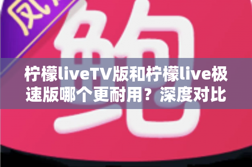 柠檬liveTV版和柠檬live极速版哪个更耐用?深度对比分析帮你选出更持久的观看体验 柠檬liveTV版和柠檬live极速版哪个更耐用?深度对比分析帮你选出更持久的观看体验