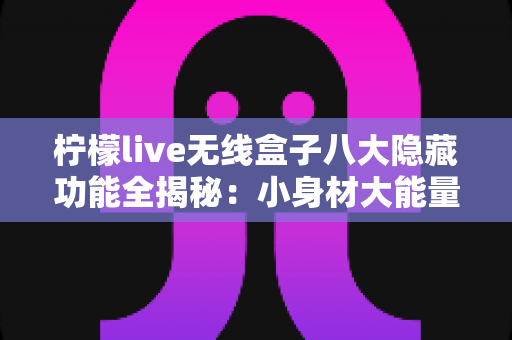 柠檬live无线盒子八大隐藏功能全揭秘：小身材大能量，解锁你的智慧观影新体验