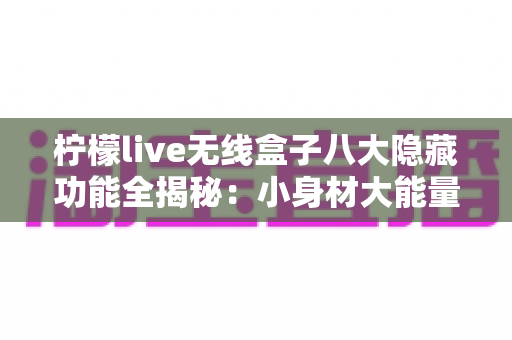 柠檬live无线盒子八大隐藏功能全揭秘：小身材大能量，解锁你的智慧观影新体验