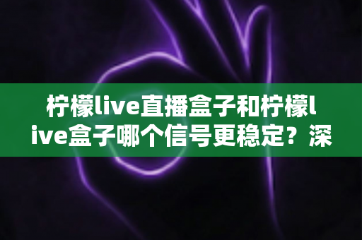 柠檬live直播盒子和柠檬live盒子哪个信号更稳定？深度解析与实用选购指南