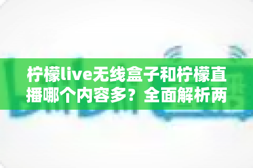 柠檬live无线盒子和柠檬直播哪个内容多?全面解析两者内容差异与选择指南 柠檬live无线盒子和柠檬直播哪个内容多?全面解析两者内容差异与选择指南