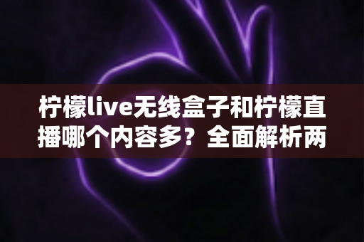 柠檬live无线盒子和柠檬直播哪个内容多?全面解析两者内容差异与选择指南 柠檬live无线盒子和柠檬直播哪个内容多?全面解析两者内容差异与选择指南