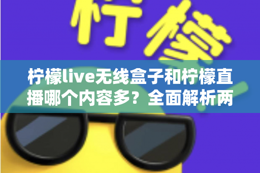 柠檬live无线盒子和柠檬直播哪个内容多？全面解析两者内容差异与选择指南