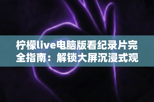 柠檬live电脑版看纪录片完全指南:解锁大屏沉浸式观影体验,畅享海量精彩纪实内容 柠檬live电脑版看纪录片完全指南:解锁大屏沉浸式观影体验,畅享海量精彩纪实内容