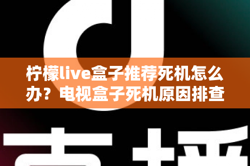 柠檬live盒子推荐死机怎么办?电视盒子死机原因排查与解决方法全攻略 柠檬live盒子推荐死机怎么办?电视盒子死机原因排查与解决方法全攻略