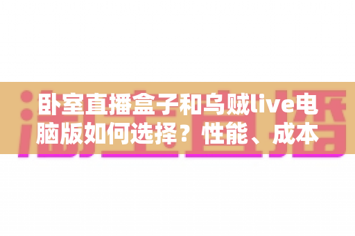 卧室直播盒子和乌贼live电脑版如何选择?性能、成本与场景全维度选购指南 卧室直播盒子和乌贼live电脑版如何选择?性能、成本与场景全维度选购指南
