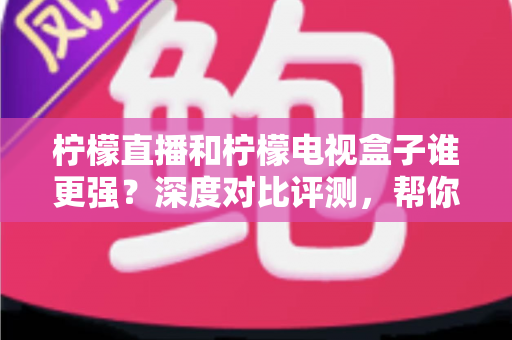 柠檬直播和柠檬电视盒子谁更强?深度对比评测,帮你选出最合适的观影方案 柠檬直播和柠檬电视盒子谁更强?深度对比评测,帮你选出最合适的观影方案