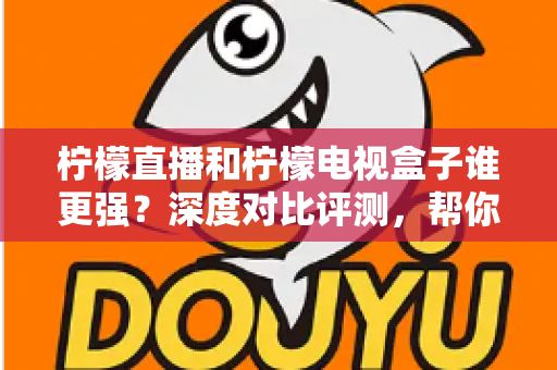 柠檬直播和柠檬电视盒子谁更强?深度对比评测,帮你选出最合适的观影方案 柠檬直播和柠檬电视盒子谁更强?深度对比评测,帮你选出最合适的观影方案