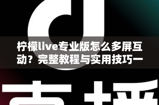 柠檬live专业版怎么多屏互动？完整教程与实用技巧一次看懂