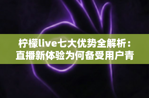 柠檬live七大优势全解析:直播新体验为何备受用户青睐? 柠檬live七大优势全解析:直播新体验为何备受用户青睐?