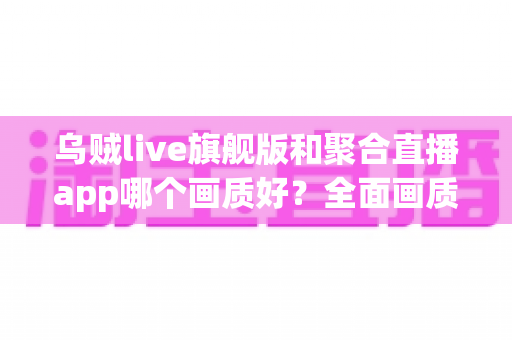 乌贼live旗舰版和聚合直播app哪个画质好?全面画质对比测评与实用选择指南 乌贼live旗舰版和聚合直播app哪个画质好?全面画质对比测评与实用选择指南