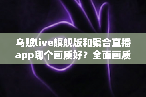 乌贼live旗舰版和聚合直播app哪个画质好?全面画质对比测评与实用选择指南 乌贼live旗舰版和聚合直播app哪个画质好?全面画质对比测评与实用选择指南