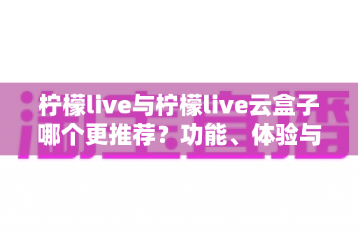 柠檬live与柠檬live云盒子哪个更推荐?功能、体验与性价比全方位深度对比指南 柠檬live与柠檬live云盒子哪个更推荐?功能、体验与性价比全方位深度对比指南