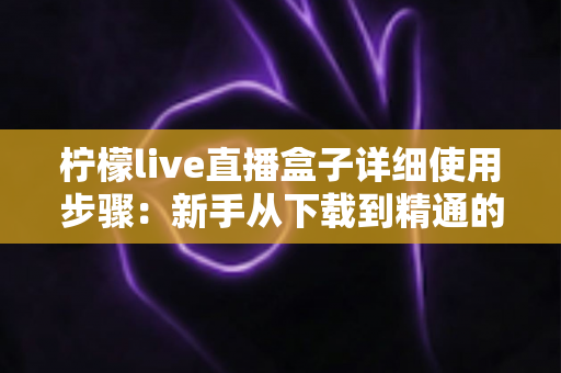 柠檬live直播盒子详细使用步骤:新手从下载到精通的完整操作指南 柠檬live直播盒子详细使用步骤:新手从下载到精通的完整操作指南