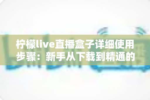 柠檬live直播盒子详细使用步骤:新手从下载到精通的完整操作指南 柠檬live直播盒子详细使用步骤:新手从下载到精通的完整操作指南