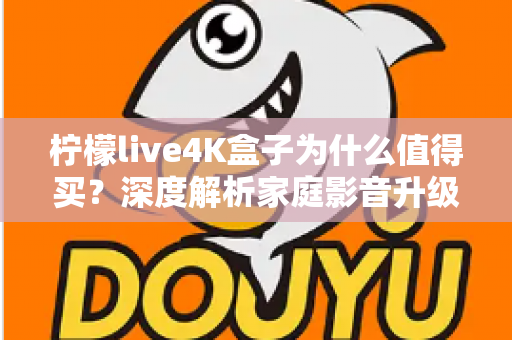 柠檬live4K盒子为什么值得买?深度解析家庭影音升级的明智之选 柠檬live4K盒子为什么值得买?深度解析家庭影音升级的明智之选