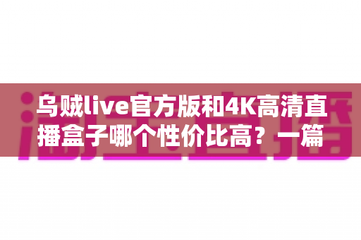 乌贼live官方版和4K高清直播盒子哪个性价比高?一篇看懂软硬件直播方案的深度对比与选购指南 乌贼live官方版和4K高清直播盒子哪个性价比高?一篇看懂软硬件直播方案的深度对比与选购指南