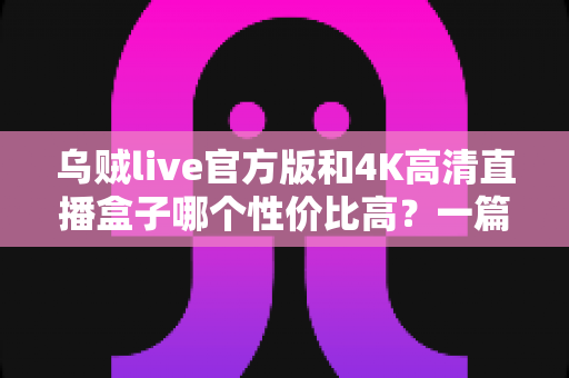 乌贼live官方版和4K高清直播盒子哪个性价比高?一篇看懂软硬件直播方案的深度对比与选购指南 乌贼live官方版和4K高清直播盒子哪个性价比高?一篇看懂软硬件直播方案的深度对比与选购指南
