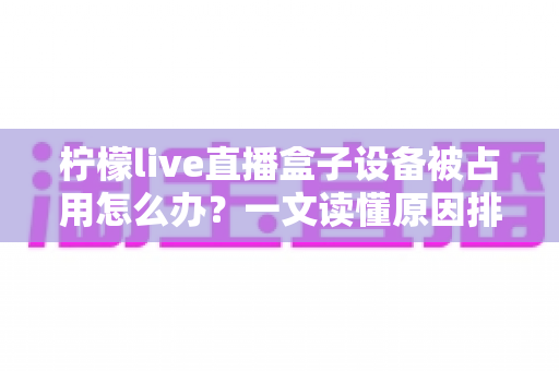 柠檬live直播盒子设备被占用怎么办？一文读懂原因排查与高效解决技巧