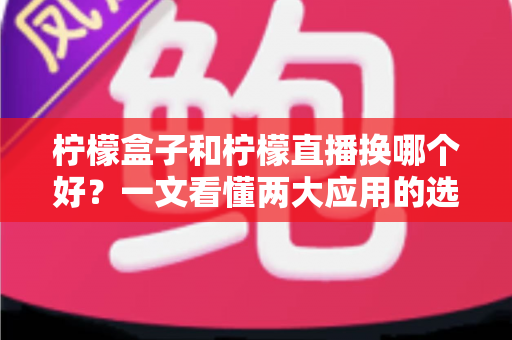 柠檬盒子和柠檬直播换哪个好?一文看懂两大应用的选择指南与深度对比 柠檬盒子和柠檬直播换哪个好?一文看懂两大应用的选择指南与深度对比