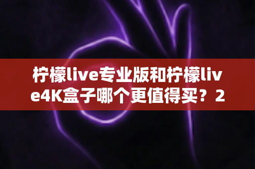 柠檬live专业版和柠檬live4K盒子哪个更值得买？2025年最新深度对比与避坑选购指南
