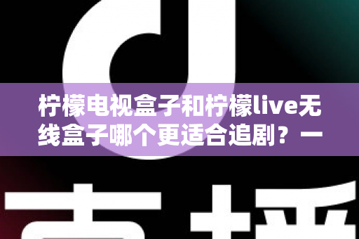 柠檬电视盒子和柠檬live无线盒子哪个更适合追剧？一文看懂两款盒子的真实差异，选对设备告别卡顿烦恼