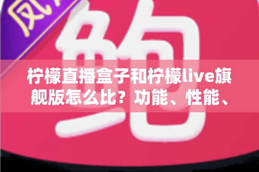 柠檬直播盒子和柠檬live旗舰版怎么比？功能、性能、价格全方位对比指南