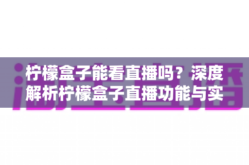 柠檬盒子能看直播吗?深度解析柠檬盒子直播功能与实用观看指南 柠檬盒子能看直播吗?深度解析柠檬盒子直播功能与实用观看指南