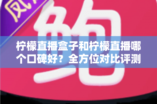 柠檬直播盒子和柠檬直播哪个口碑好?全方位对比评测助你选出更合心意的观播工具 柠檬直播盒子和柠檬直播哪个口碑好?全方位对比评测助你选出更合心意的观播工具