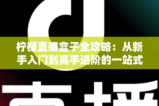 柠檬直播盒子全攻略:从新手入门到高手进阶的一站式直播使用指南 柠檬直播盒子全攻略:从新手入门到高手进阶的一站式直播使用指南