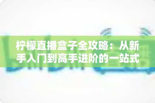 柠檬直播盒子全攻略:从新手入门到高手进阶的一站式直播使用指南 柠檬直播盒子全攻略:从新手入门到高手进阶的一站式直播使用指南