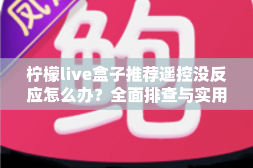 柠檬live盒子推荐遥控没反应怎么办?全面排查与实用解决指南 柠檬live盒子推荐遥控没反应怎么办?全面排查与实用解决指南