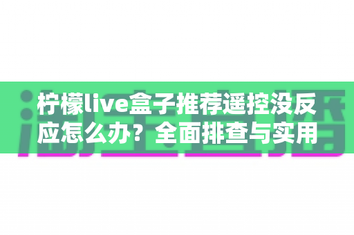 柠檬live盒子推荐遥控没反应怎么办?全面排查与实用解决指南 柠檬live盒子推荐遥控没反应怎么办?全面排查与实用解决指南