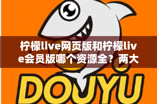 柠檬live网页版和柠檬live会员版哪个资源全?两大版本深度对比,帮你一次选对不踩坑 柠檬live网页版和柠檬live会员版哪个资源全?两大版本深度对比,帮你一次选对不踩坑