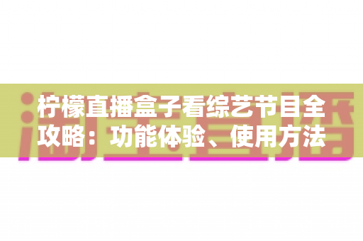 柠檬直播盒子看综艺节目全攻略：功能体验、使用方法与观看技巧一站式解读