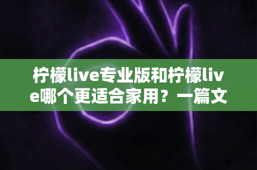 柠檬live专业版和柠檬live哪个更适合家用?一篇文章帮你彻底搞懂版本选择 柠檬live专业版和柠檬live哪个更适合家用?一篇文章帮你彻底搞懂版本选择