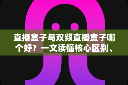 直播盒子与双频直播盒子哪个好？一文读懂核心区别、适用场景与选购技巧