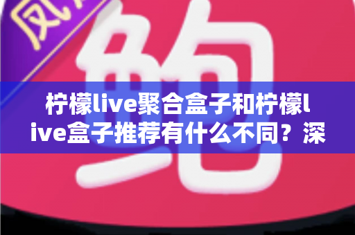柠檬live聚合盒子和柠檬live盒子推荐有什么不同?深度解析两者区别与选购指南 柠檬live聚合盒子和柠檬live盒子推荐有什么不同?深度解析两者区别与选购指南