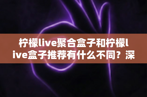 柠檬live聚合盒子和柠檬live盒子推荐有什么不同?深度解析两者区别与选购指南 柠檬live聚合盒子和柠檬live盒子推荐有什么不同?深度解析两者区别与选购指南