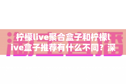 柠檬live聚合盒子和柠檬live盒子推荐有什么不同?深度解析两者区别与选购指南 柠檬live聚合盒子和柠檬live盒子推荐有什么不同?深度解析两者区别与选购指南