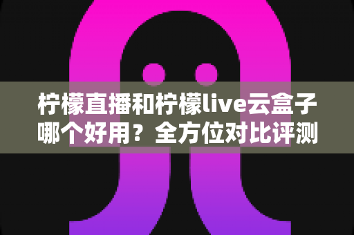 柠檬直播和柠檬live云盒子哪个好用?全方位对比评测与选购指南 柠檬直播和柠檬live云盒子哪个好用?全方位对比评测与选购指南