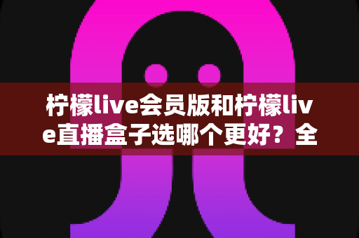 柠檬live会员版和柠檬live直播盒子选哪个更好?全面深度对比助你选出最合适的观赛方案 柠檬live会员版和柠檬live直播盒子选哪个更好?全面深度对比助你选出最合适的观赛方案