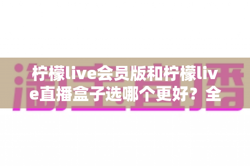 柠檬live会员版和柠檬live直播盒子选哪个更好?全面深度对比助你选出最合适的观赛方案 柠檬live会员版和柠檬live直播盒子选哪个更好?全面深度对比助你选出最合适的观赛方案