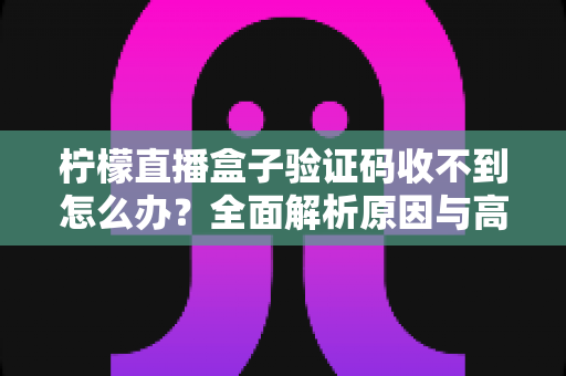 柠檬直播盒子验证码收不到怎么办?全面解析原因与高效解决方法指南 柠檬直播盒子验证码收不到怎么办?全面解析原因与高效解决方法指南