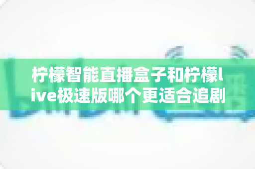 柠檬智能直播盒子和柠檬live极速版哪个更适合追剧?全维度深度对比帮你选对追剧神器 柠檬智能直播盒子和柠檬live极速版哪个更适合追剧?全维度深度对比帮你选对追剧神器