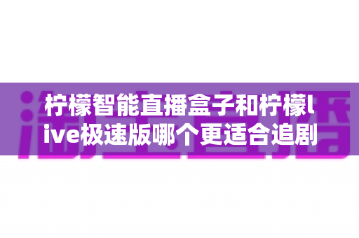 柠檬智能直播盒子和柠檬live极速版哪个更适合追剧?全维度深度对比帮你选对追剧神器 柠檬智能直播盒子和柠檬live极速版哪个更适合追剧?全维度深度对比帮你选对追剧神器