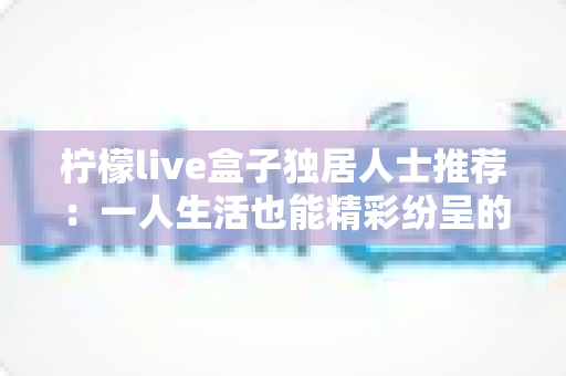 柠檬live盒子独居人士推荐:一人生活也能精彩纷呈的智能娱乐好帮手 柠檬live盒子独居人士推荐:一人生活也能精彩纷呈的智能娱乐好帮手