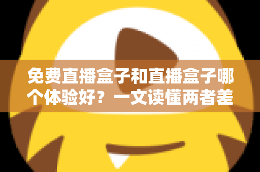 免费直播盒子和直播盒子哪个体验好?一文读懂两者差异,选对不花冤枉钱 免费直播盒子和直播盒子哪个体验好?一文读懂两者差异,选对不花冤枉钱