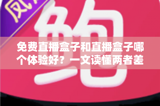 免费直播盒子和直播盒子哪个体验好？一文读懂两者差异，选对不花冤枉钱